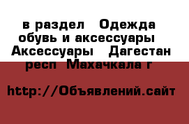  в раздел : Одежда, обувь и аксессуары » Аксессуары . Дагестан респ.,Махачкала г.